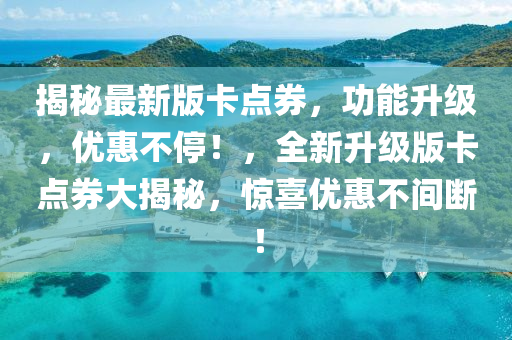 揭秘最新版卡點(diǎn)券，功能升級(jí)，優(yōu)惠不停！，全新升級(jí)版卡點(diǎn)券大揭秘，驚喜優(yōu)惠不間斷！
