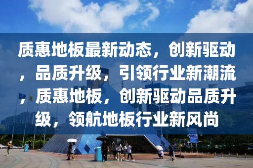 質(zhì)惠地板最新動(dòng)態(tài)，創(chuàng)新驅(qū)動(dòng)，品質(zhì)升級(jí)，引領(lǐng)行業(yè)新潮流，質(zhì)惠地板，創(chuàng)新驅(qū)動(dòng)品質(zhì)升級(jí)，領(lǐng)航地板行業(yè)新風(fēng)尚