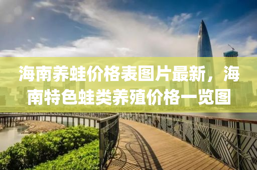 海南養(yǎng)蛙價格表圖片最新，海南特色蛙類養(yǎng)殖價格一覽圖
