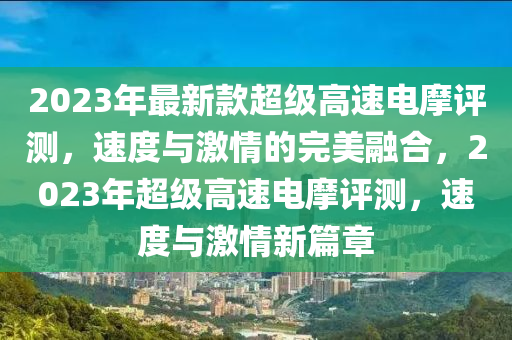 2023年最新款超級高速電摩評測，速度與激情的完美融合，2023年超級高速電摩評測，速度與激情新篇章