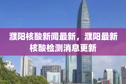 濮陽核酸新聞最新，濮陽最新核酸檢測消息更新