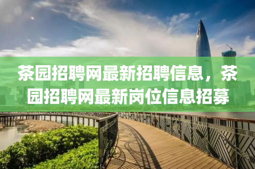 茶園招聘網(wǎng)最新招聘信息，茶園招聘網(wǎng)最新崗位信息招募