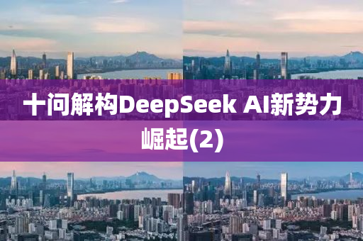十問解構(gòu)DeepSeek AI新勢力崛起(2)