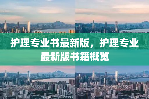 護(hù)理專業(yè)書最新版，護(hù)理專業(yè)最新版書籍概覽