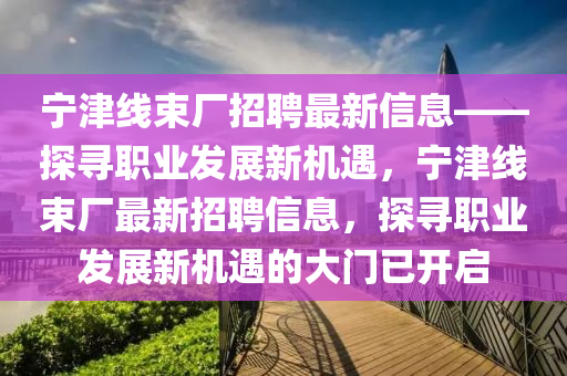 寧津線束廠招聘最新信息——探尋職業(yè)發(fā)展新機(jī)遇，寧津線束廠最新招聘信息，探尋職業(yè)發(fā)展新機(jī)遇的大門已開啟