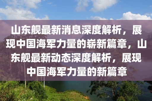 山東艦最新消息深度解析，展現(xiàn)中國海軍力量的嶄新篇章，山東艦最新動(dòng)態(tài)深度解析，展現(xiàn)中國海軍力量的新篇章