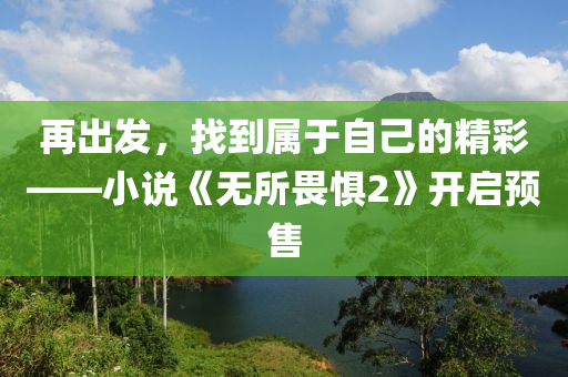 再出發(fā)，找到屬于自己的精彩——小說《無所畏懼2》開啟預(yù)售
