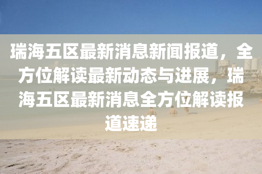 瑞海五區(qū)最新消息新聞報(bào)道，全方位解讀最新動態(tài)與進(jìn)展，瑞海五區(qū)最新消息全方位解讀報(bào)道速遞