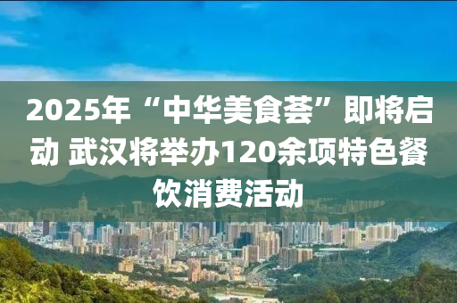 2025年“中華美食薈”即將啟動 武漢將舉辦120余項(xiàng)特色餐飲消費(fèi)活動