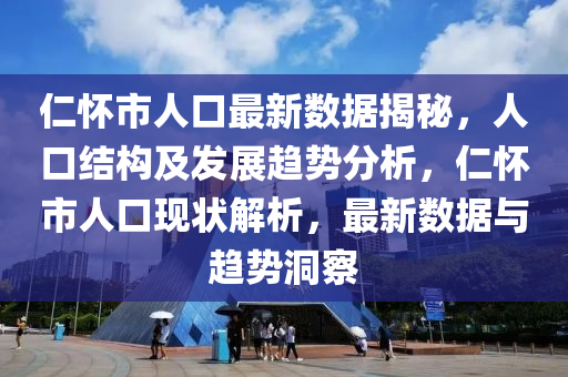 仁懷市人口最新數(shù)據(jù)揭秘，人口結(jié)構(gòu)及發(fā)展趨勢分析，仁懷市人口現(xiàn)狀解析，最新數(shù)據(jù)與趨勢洞察