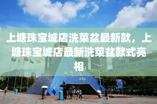 上塘珠寶城店洗菜盆最新款，上塘珠寶城店最新洗菜盆款式亮相