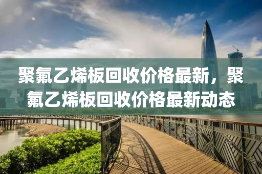 聚氟乙烯板回收價格最新，聚氟乙烯板回收價格最新動態(tài)