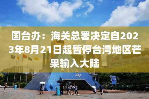 國臺辦：海關(guān)總署決定自2023年8月21日起暫停臺灣地區(qū)芒果輸入大陸