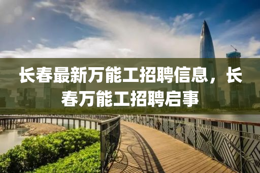 長(zhǎng)春最新萬能工招聘信息，長(zhǎng)春萬能工招聘啟事