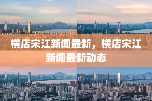 橫店宋江新聞最新，橫店宋江新聞最新動(dòng)態(tài)