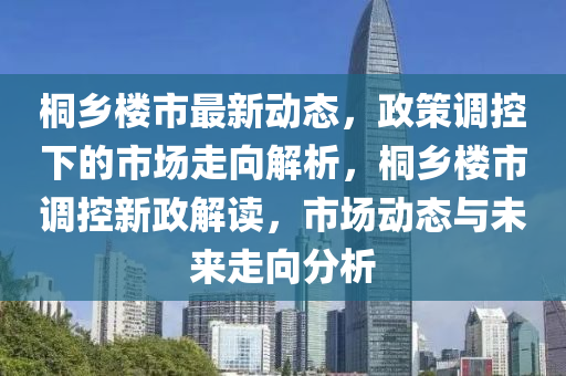 桐鄉(xiāng)樓市最新動(dòng)態(tài)，政策調(diào)控下的市場(chǎng)走向解析，桐鄉(xiāng)樓市調(diào)控新政解讀，市場(chǎng)動(dòng)態(tài)與未來走向分析