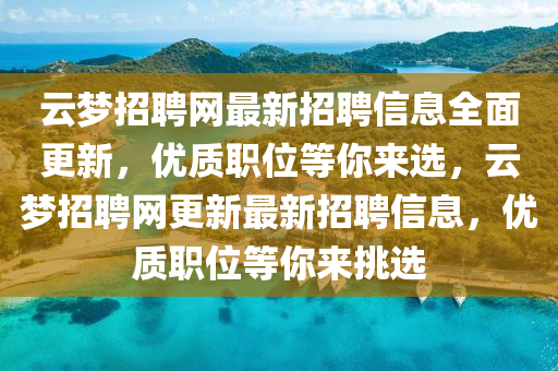 云夢招聘網(wǎng)最新招聘信息全面更新，優(yōu)質(zhì)職位等你來選，云夢招聘網(wǎng)更新最新招聘信息，優(yōu)質(zhì)職位等你來挑選