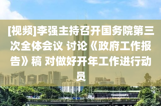[視頻]李強主持召開國務院第三次全體會議 討論《政府工作報告》稿 對做好開年工作進行動員