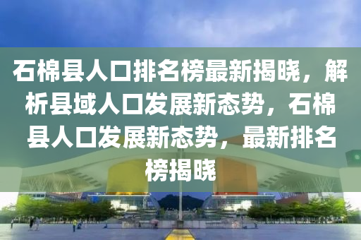石棉縣人口排名榜最新揭曉，解析縣域人口發(fā)展新態(tài)勢，石棉縣人口發(fā)展新態(tài)勢，最新排名榜揭曉