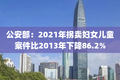 公安部：2021年拐賣婦女兒童案件比2013年下降86.2%