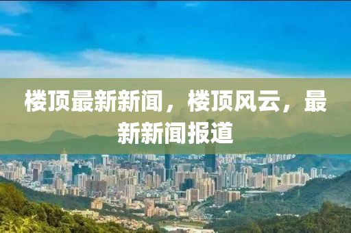 樓頂最新新聞，樓頂風云，最新新聞報道