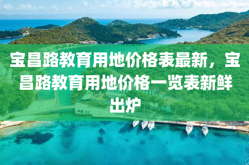 寶昌路教育用地價(jià)格表最新，寶昌路教育用地價(jià)格一覽表新鮮出爐