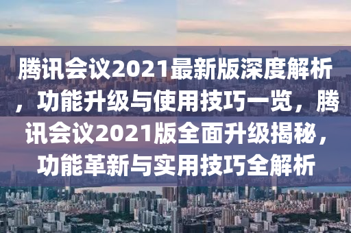 騰訊會(huì)議2021最新版深度解析，功能升級(jí)與使用技巧一覽，騰訊會(huì)議2021版全面升級(jí)揭秘，功能革新與實(shí)用技巧全解析