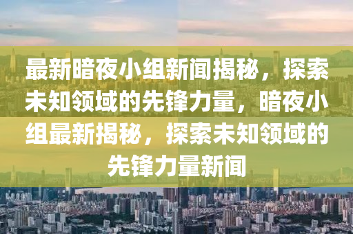 最新暗夜小組新聞揭秘，探索未知領(lǐng)域的先鋒力量，暗夜小組最新揭秘，探索未知領(lǐng)域的先鋒力量新聞