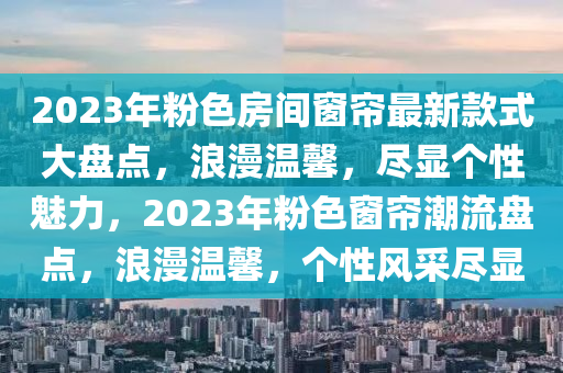 2023年粉色房間窗簾最新款式大盤點，浪漫溫馨，盡顯個性魅力，2023年粉色窗簾潮流盤點，浪漫溫馨，個性風采盡顯