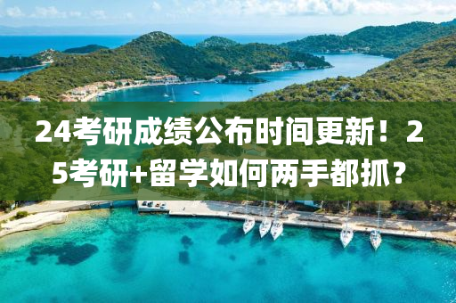 24考研成績公布時間更新！25考研+留學如何兩手都抓？