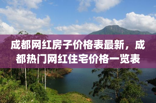 成都網(wǎng)紅房子價格表最新，成都熱門網(wǎng)紅住宅價格一覽表
