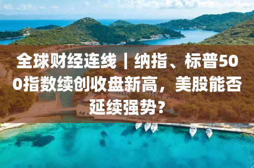 全球財經(jīng)連線｜納指、標普500指數(shù)續(xù)創(chuàng)收盤新高，美股能否延續(xù)強勢？