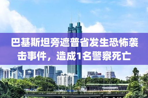 巴基斯坦旁遮普省發(fā)生恐怖襲擊事件，造成1名警察死亡