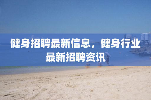 健身招聘最新信息，健身行業(yè)最新招聘資訊
