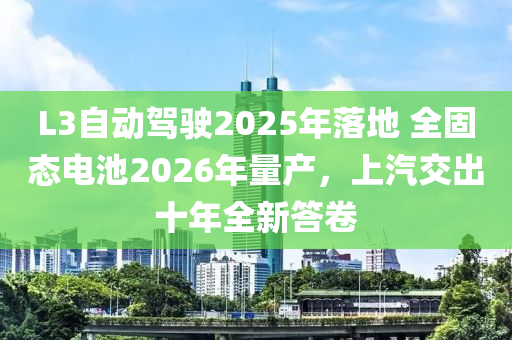 L3自動駕駛2025年落地 全固態(tài)電池2026年量產(chǎn)，上汽交出十年全新答卷