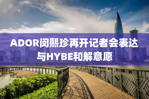 ADOR閔熙珍再開記者會表達與HYBE和解意愿