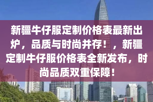 新疆牛仔服定制價格表最新出爐，品質(zhì)與時尚并存！，新疆定制牛仔服價格表全新發(fā)布，時尚品質(zhì)雙重保障！