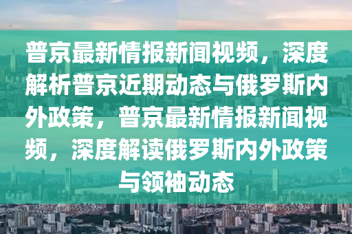 普京最新情報新聞視頻，深度解析普京近期動態(tài)與俄羅斯內(nèi)外政策，普京最新情報新聞視頻，深度解讀俄羅斯內(nèi)外政策與領(lǐng)袖動態(tài)