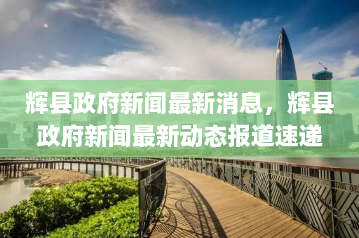 輝縣政府新聞最新消息，輝縣政府新聞最新動態(tài)報道速遞