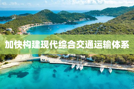加快構(gòu)建現(xiàn)代綜合交通運輸體系
