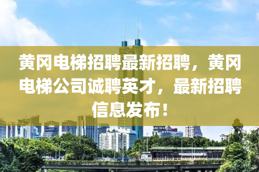 黃岡電梯招聘最新招聘，黃岡電梯公司誠聘英才，最新招聘信息發(fā)布！