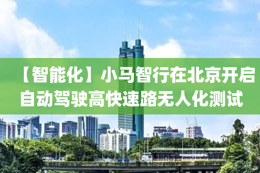 【智能化】小馬智行在北京開啟自動駕駛高快速路無人化測試