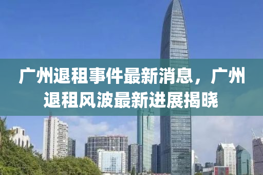 廣州退租事件最新消息，廣州退租風(fēng)波最新進展揭曉