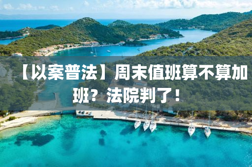 【以案普法】周末值班算不算加班？法院判了！