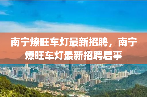 南寧燎旺車燈最新招聘，南寧燎旺車燈最新招聘啟事