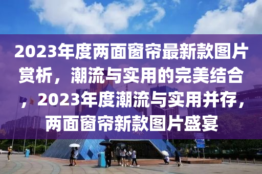 2023年度兩面窗簾最新款圖片賞析，潮流與實(shí)用的完美結(jié)合，2023年度潮流與實(shí)用并存，兩面窗簾新款圖片盛宴