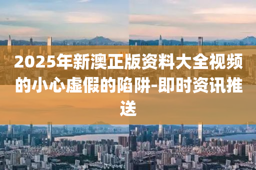 2025年新澳正版資料大全視頻的小心虛假的陷阱-即時(shí)資訊推送