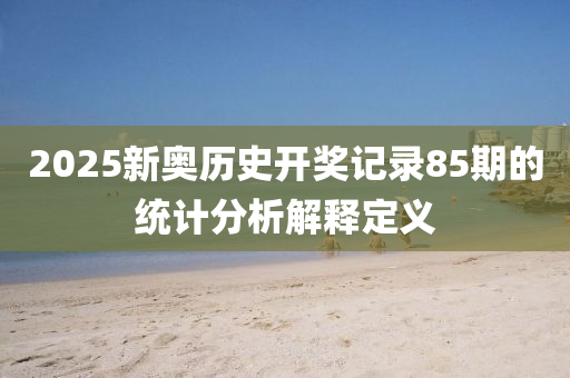 2025新奧歷史開(kāi)獎(jiǎng)記錄85期的統(tǒng)計(jì)分析解釋定義