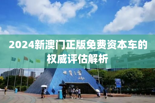 2024新澳門正版免費(fèi)資本車的權(quán)威評(píng)估解析