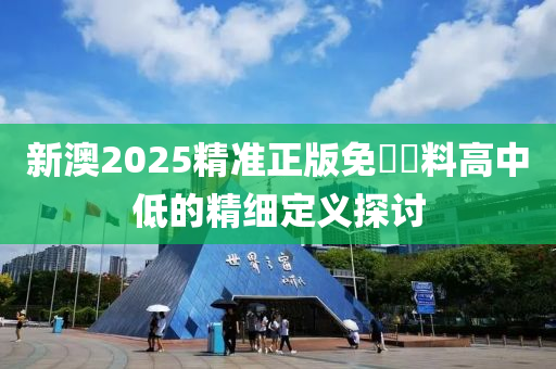 新澳2025精準(zhǔn)正版免費(fèi)資料高中低的精細(xì)定義探討